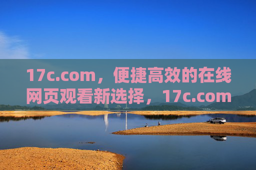 17c.com,便捷高效的在线网页观看新选择,17c.com,便捷高效的在线观看新选择 17c.com,便捷高效的在线网页观看新选择,17c.com,便捷高效的在线观看新选择