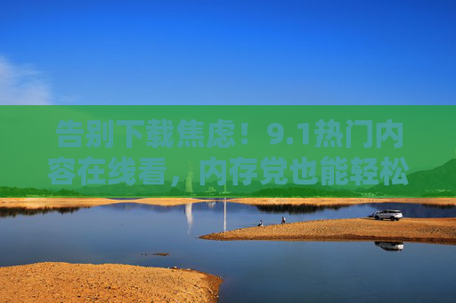 告别下载焦虑!9.1热门内容在线看,内存党也能轻松追更,告别下载焦虑!内存党轻松追更9.1热门在线内容 告别下载焦虑!9.1热门内容在线看,内存党也能轻松追更,告别下载焦虑!内存党轻松追更9.1热门在线内容