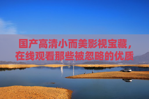 国产高清小而美影视宝藏,在线观看那些被忽略的优质无大片子,国产小而美影视宝藏,在线观看被忽略的优质佳作 国产高清小而美影视宝藏,在线观看那些被忽略的优质无大片子,国产小而美影视宝藏,在线观看被忽略的优质佳作