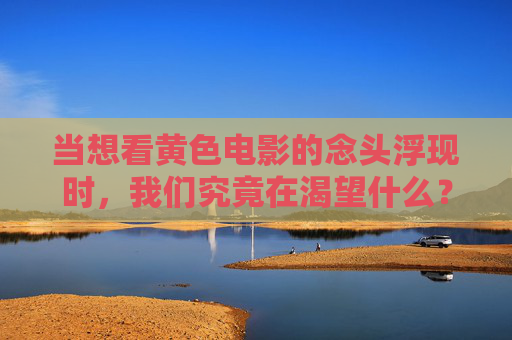 当想看黄色电影的念头浮现时,我们究竟在渴望什么?黄色电影念头背后的渴望 当想看黄色电影的念头浮现时,我们究竟在渴望什么?黄色电影念头背后的渴望