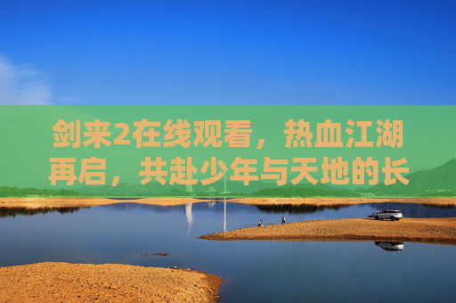 剑来2在线观看,热血江湖再启,共赴少年与天地的长歌,剑来2热血江湖再启,少年共赴天地长歌 剑来2在线观看,热血江湖再启,共赴少年与天地的长歌,剑来2热血江湖再启,少年共赴天地长歌
