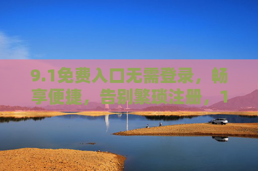 9.1免费入口无需登录,畅享便捷,告别繁琐注册,1免费入口无需登录,畅享便捷告别繁琐注册 9.1免费入口无需登录,畅享便捷,告别繁琐注册,1免费入口无需登录,畅享便捷告别繁琐注册