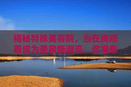 揭秘特殊美容院,当在线观看成为美容新潮流,你准备好了吗?特殊美容院云观摩,在线观看成美容新潮流,你准备好了? 揭秘特殊美容院,当在线观看成为美容新潮流,你准备好了吗?特殊美容院云观摩,在线观看成美容新潮流,你准备好了?