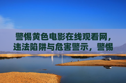 警惕黄色电影在线观看网,违法陷阱与危害警示,警惕黄色电影在线观看网,违法陷阱与危害警示 警惕黄色电影在线观看网,违法陷阱与危害警示,警惕黄色电影在线观看网,违法陷阱与危害警示