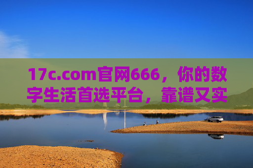 17c.com官网666,你的数字生活首选平台,靠谱又实用!17c.com官网,你的靠谱实用数字生活首选平台 17c.com官网666,你的数字生活首选平台,靠谱又实用!17c.com官网,你的靠谱实用数字生活首选平台