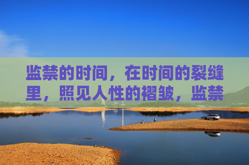 监禁的时间，在时间的裂缝里，照见人性的褶皱，监禁时光，裂缝褶皱，人性照见
