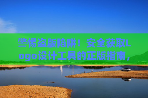 警惕盗版陷阱!安全获取Logo设计工具的正版指南,警惕盗版陷阱!安全获取Logo设计工具正版指南 警惕盗版陷阱!安全获取Logo设计工具的正版指南,警惕盗版陷阱!安全获取Logo设计工具正版指南
