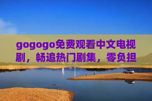 gogogo免费观看中文电视剧，畅追热门剧集，零负担追剧指南，gogogo免费畅追热门中文剧，零负担追剧指南