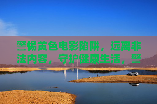 警惕黄色电影陷阱,远离非法内容,守护健康生活,警惕黄色电影陷阱,守护健康生活 警惕黄色电影陷阱,远离非法内容,守护健康生活,警惕黄色电影陷阱,守护健康生活