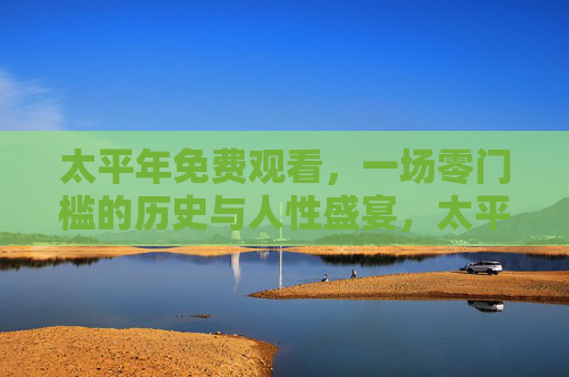 太平年免费观看,一场零门槛的历史与人性盛宴,太平年免费观看,零门槛的历史与人性盛宴 太平年免费观看,一场零门槛的历史与人性盛宴,太平年免费观看,零门槛的历史与人性盛宴