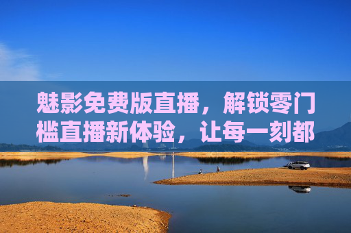 魅影免费版直播,解锁零门槛直播新体验,让每一刻都值得被看见,魅影免费版直播,解锁零门槛,让每一刻值得被看见 魅影免费版直播,解锁零门槛直播新体验,让每一刻都值得被看见,魅影免费版直播,解锁零门槛,让每一刻值得被看见