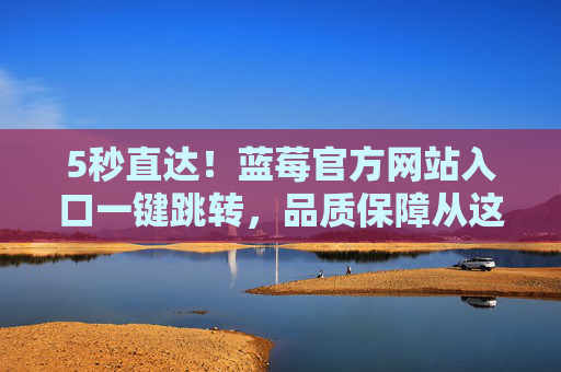 5秒直达!蓝莓官方网站入口一键跳转,品质保障从这里开始,5秒直达蓝莓官网入口,品质保障从这里开始 5秒直达!蓝莓官方网站入口一键跳转,品质保障从这里开始,5秒直达蓝莓官网入口,品质保障从这里开始