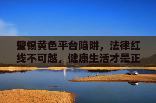 警惕黄色平台陷阱,法律红线不可越,健康生活才是正道,警惕黄色平台陷阱,法律红线不可越,健康生活才是正道 警惕黄色平台陷阱,法律红线不可越,健康生活才是正道,警惕黄色平台陷阱,法律红线不可越,健康生活才是正道