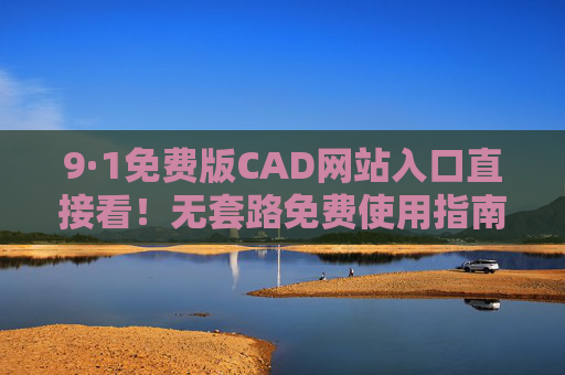 9·1免费版CAD网站入口直接看!无套路免费使用指南,9·1免费版CAD网站入口直达,无套路免费使用指南 9·1免费版CAD网站入口直接看!无套路免费使用指南,9·1免费版CAD网站入口直达,无套路免费使用指南
