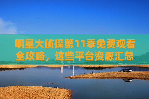 明星大侦探第11季免费观看全攻略,这些平台资源汇总,轻松追更不迷路!明星大侦探第11季免费观看全攻略,平台资源汇总,轻松追更不迷路 明星大侦探第11季免费观看全攻略,这些平台资源汇总,轻松追更不迷路!明星大侦探第11季免费观看全攻略,平台资源汇总,轻松追更不迷路
