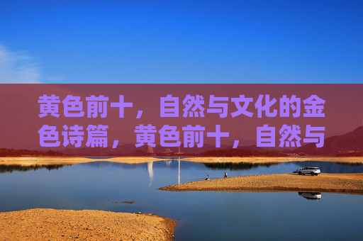 黄色前十,自然与文化的金色诗篇,黄色前十,自然与文化的金色诗篇 黄色前十,自然与文化的金色诗篇,黄色前十,自然与文化的金色诗篇