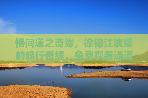 悟间道之奇缘,徐锦江演绎的修行奇缘,免费观看通道开启,悟间道之奇缘,徐锦江演绎修行奇缘,免费观看通道开启 悟间道之奇缘,徐锦江演绎的修行奇缘,免费观看通道开启,悟间道之奇缘,徐锦江演绎修行奇缘,免费观看通道开启