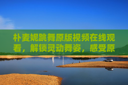朴麦妮跳舞原版视频在线观看,解锁灵动舞姿,感受原汁原味的舞台魅力,朴麦妮跳舞原版视频,解锁灵动舞姿,感受原汁原味舞台魅力 朴麦妮跳舞原版视频在线观看,解锁灵动舞姿,感受原汁原味的舞台魅力,朴麦妮跳舞原版视频,解锁灵动舞姿,感受原汁原味舞台魅力