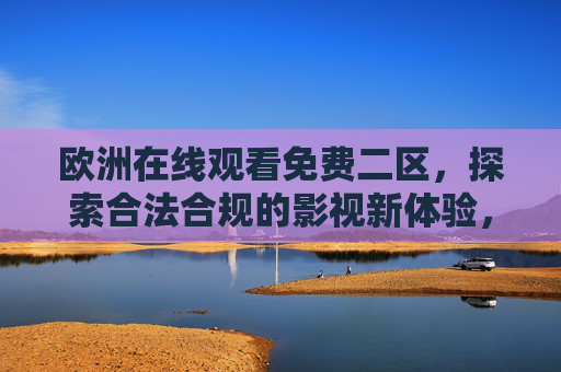 欧洲在线观看免费二区,探索合法合规的影视新体验,欧洲免费二区在线观看,合法合规影视新体验 欧洲在线观看免费二区,探索合法合规的影视新体验,欧洲免费二区在线观看,合法合规影视新体验