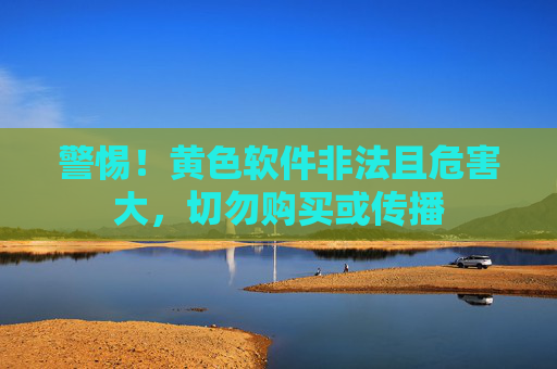 警惕!黄色软件非法且危害大,切勿购买或传播 警惕!黄色软件非法且危害大,切勿购买或传播