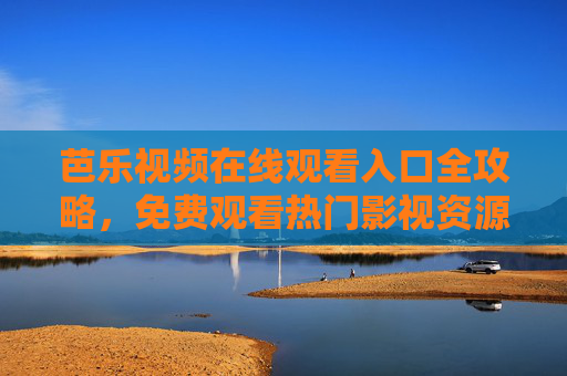 芭乐视频在线观看入口全攻略,免费观看热门影视资源的实用指南,芭乐视频在线观看入口全攻略,免费热门影视资源实用指南 芭乐视频在线观看入口全攻略,免费观看热门影视资源的实用指南,芭乐视频在线观看入口全攻略,免费热门影视资源实用指南