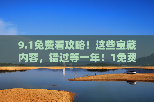9.1免费看攻略!这些宝藏内容,错过等一年!1免费攻略!宝藏内容错过等一年 9.1免费看攻略!这些宝藏内容,错过等一年!1免费攻略!宝藏内容错过等一年