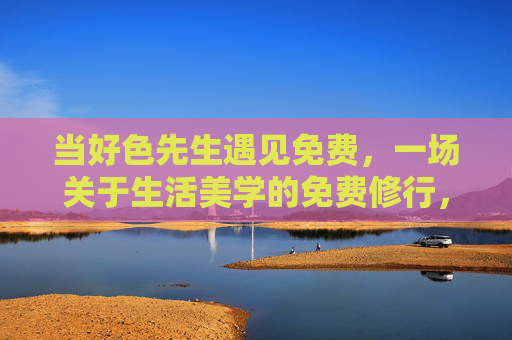 当好色先生遇见免费,一场关于生活美学的免费修行,当好色先生遇见免费,生活美学的修行 当好色先生遇见免费,一场关于生活美学的免费修行,当好色先生遇见免费,生活美学的修行