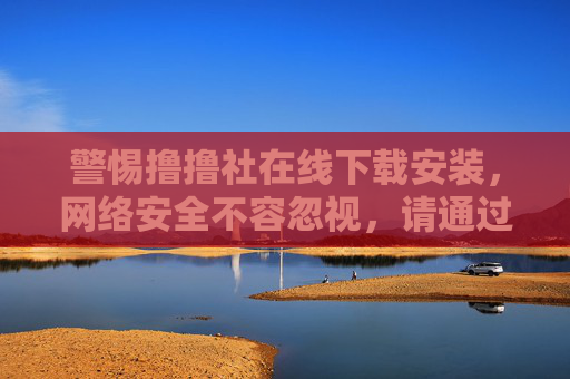警惕撸撸社在线下载安装,网络安全不容忽视,请通过官方正规渠道获取服务,警惕撸撸社非官方下载,网络安全当靠正规渠道 警惕撸撸社在线下载安装,网络安全不容忽视,请通过官方正规渠道获取服务,警惕撸撸社非官方下载,网络安全当靠正规渠道