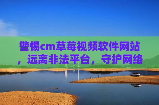 警惕cm草莓视频软件网站,远离非法平台,守护网络安全与健康,警惕cm草莓视频软件网站,远离非法平台,守护网络安全与健康 警惕cm草莓视频软件网站,远离非法平台,守护网络安全与健康,警惕cm草莓视频软件网站,远离非法平台,守护网络安全与健康