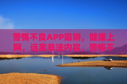 警惕不良APP陷阱,健康上网,远离非法内容,警惕不良APP陷阱,健康上网远离非法内容 警惕不良APP陷阱,健康上网,远离非法内容,警惕不良APP陷阱,健康上网远离非法内容