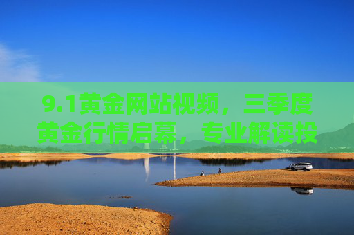 9.1黄金网站视频，三季度黄金行情启幕，专业解读投资新机遇，1黄金网站视频，三季度黄金行情启幕，专业解读投资新机遇