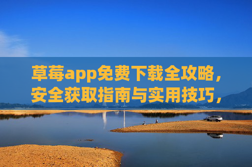 草莓app免费下载全攻略，安全获取指南与实用技巧，草莓app免费下载全攻略，安全获取与实用技巧
