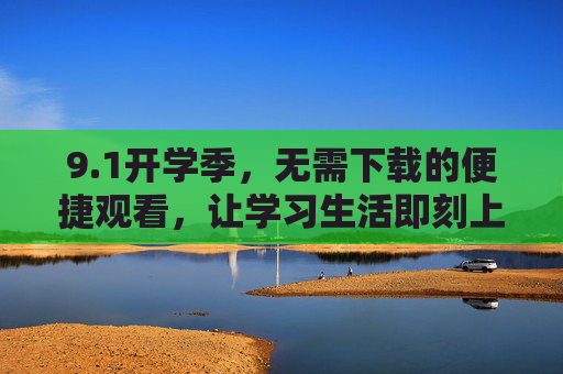 9.1开学季,无需下载的便捷观看,让学习生活即刻上线,开学季无需下载,学习生活即刻上线 9.1开学季,无需下载的便捷观看,让学习生活即刻上线,开学季无需下载,学习生活即刻上线