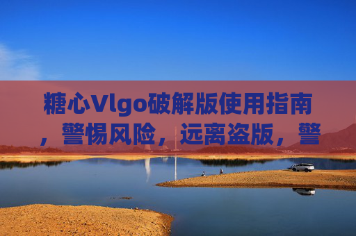糖心Vlgo破解版使用指南,警惕风险,远离盗版,警惕糖心Vlgo破解版风险,使用指南与远离盗版 糖心Vlgo破解版使用指南,警惕风险,远离盗版,警惕糖心Vlgo破解版风险,使用指南与远离盗版