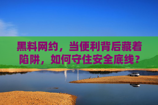 黑料网约,当便利背后藏着陷阱,如何守住安全底线?黑料网约,便利陷阱与安全底线之问 黑料网约,当便利背后藏着陷阱,如何守住安全底线?黑料网约,便利陷阱与安全底线之问