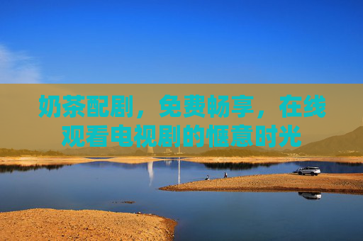 奶茶配剧,免费畅享,在线观看电视剧的惬意时光 奶茶配剧,免费畅享,在线观看电视剧的惬意时光