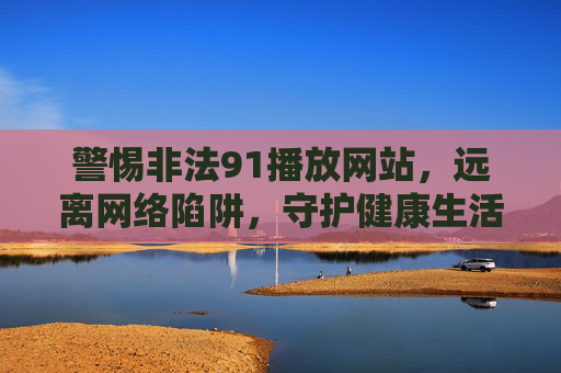 警惕非法91播放网站，远离网络陷阱，守护健康生活