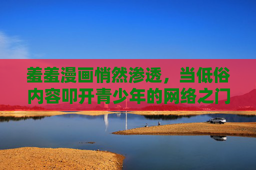 羞羞漫画悄然渗透,当低俗内容叩开青少年的网络之门,低俗漫画悄然渗透,叩开青少年网络之门 羞羞漫画悄然渗透,当低俗内容叩开青少年的网络之门,低俗漫画悄然渗透,叩开青少年网络之门