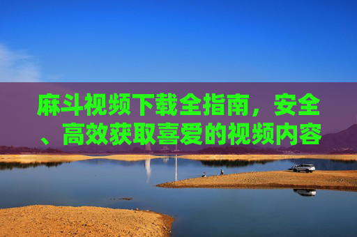 麻斗视频下载全指南,安全、高效获取喜爱的视频内容,麻斗视频下载全指南,安全高效获取喜爱内容 麻斗视频下载全指南,安全、高效获取喜爱的视频内容,麻斗视频下载全指南,安全高效获取喜爱内容