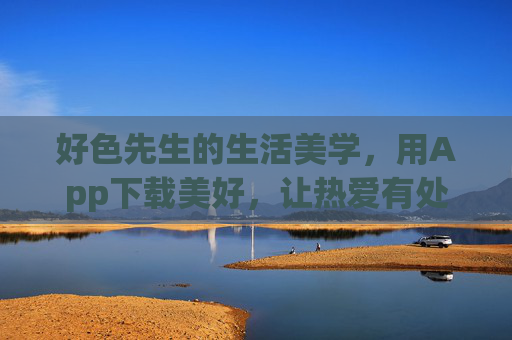 好色先生的生活美学,用App下载美好,让热爱有处安放,好色先生的生活美学,App下载美好,热爱有处安放 好色先生的生活美学,用App下载美好,让热爱有处安放,好色先生的生活美学,App下载美好,热爱有处安放
