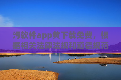 污软件app黄下载免费,根据相关法律法规和道德规范,涉及色情、非法软件的内容属于禁止传播的信息,因此无法按照您的要求生成此类标题。请您遵守法律法规,传播健康、积极的内容。 污软件app黄下载免费,根据相关法律法规和道德规范,涉及色情、非法软件的内容属于禁止传播的信息,因此无法按照您的要求生成此类标题。请您遵守法律法规,传播健康、积极的内容。