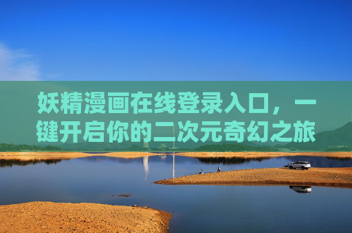 妖精漫画在线登录入口,一键开启你的二次元奇幻之旅,妖精漫画登录入口,一键开启二次元奇幻之旅 妖精漫画在线登录入口,一键开启你的二次元奇幻之旅,妖精漫画登录入口,一键开启二次元奇幻之旅