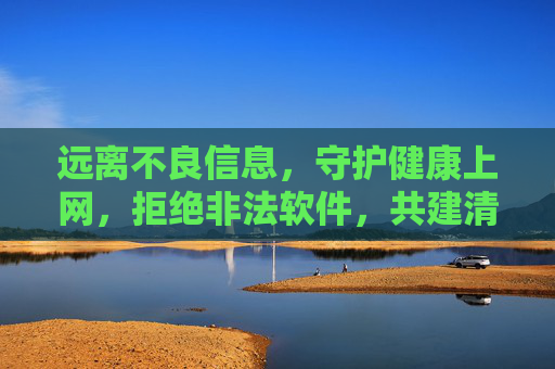 远离不良信息,守护健康上网,拒绝非法软件,共建清朗网络空间,守护健康上网,共建清朗网络空间 远离不良信息,守护健康上网,拒绝非法软件,共建清朗网络空间,守护健康上网,共建清朗网络空间