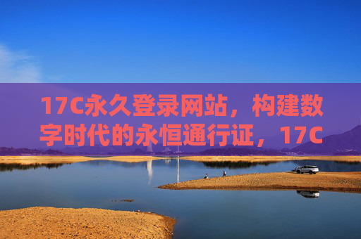 17C永久登录网站,构建数字时代的永恒通行证,17C永久登录网站,数字时代的永恒通行证 17C永久登录网站,构建数字时代的永恒通行证,17C永久登录网站,数字时代的永恒通行证