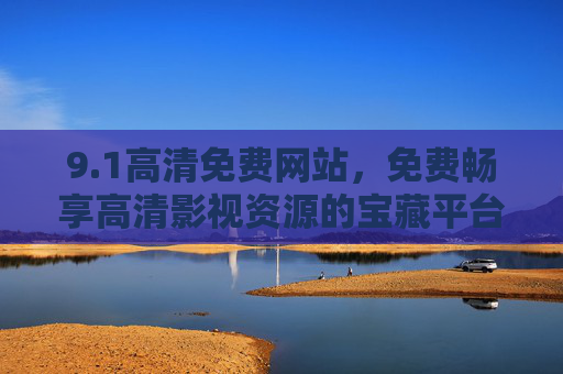 9.1高清免费网站,免费畅享高清影视资源的宝藏平台,但这些坑你得先知道!1高清免费网站,宝藏影视资源与避坑指南 9.1高清免费网站,免费畅享高清影视资源的宝藏平台,但这些坑你得先知道!1高清免费网站,宝藏影视资源与避坑指南