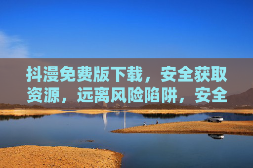 抖漫免费版下载,安全获取资源,远离风险陷阱,安全下载抖漫免费版,远离风险陷阱 抖漫免费版下载,安全获取资源,远离风险陷阱,安全下载抖漫免费版,远离风险陷阱