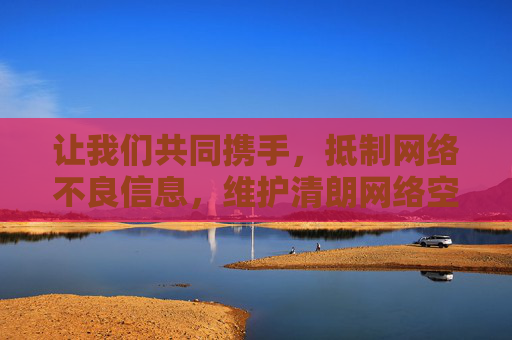 让我们共同携手,抵制网络不良信息,维护清朗网络空间,共建文明健康的数字生活,携手抵制不良信息 共建清朗数字生活 让我们共同携手,抵制网络不良信息,维护清朗网络空间,共建文明健康的数字生活,携手抵制不良信息 共建清朗数字生活