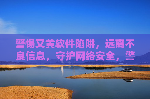 警惕又黄软件陷阱,远离不良信息,守护网络安全,警惕不良软件陷阱,守护网络安全 警惕又黄软件陷阱,远离不良信息,守护网络安全,警惕不良软件陷阱,守护网络安全
