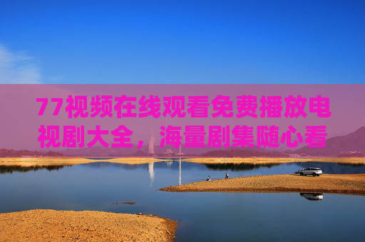 77视频在线观看免费播放电视剧大全,海量剧集随心看,合法观影更安心,77视频,免费海量电视剧在线观看,合法安心 77视频在线观看免费播放电视剧大全,海量剧集随心看,合法观影更安心,77视频,免费海量电视剧在线观看,合法安心