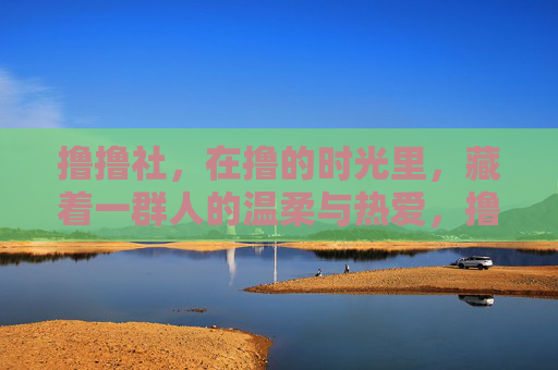 撸撸社,在撸的时光里,藏着一群人的温柔与热爱,撸撸社,时光里的温柔与热爱 撸撸社,在撸的时光里,藏着一群人的温柔与热爱,撸撸社,时光里的温柔与热爱